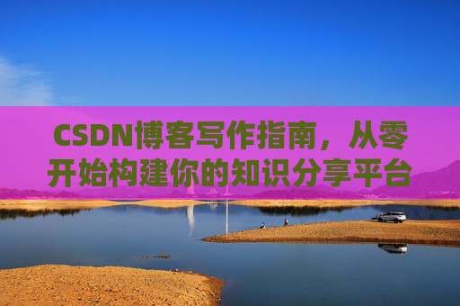 CSDN博客写作指南，从零开始构建你的知识分享平台